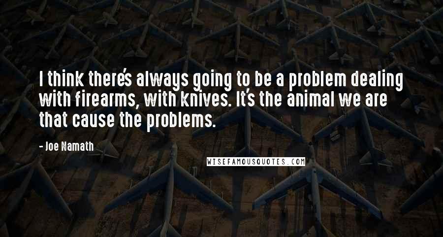 Joe Namath Quotes: I think there's always going to be a problem dealing with firearms, with knives. It's the animal we are that cause the problems.