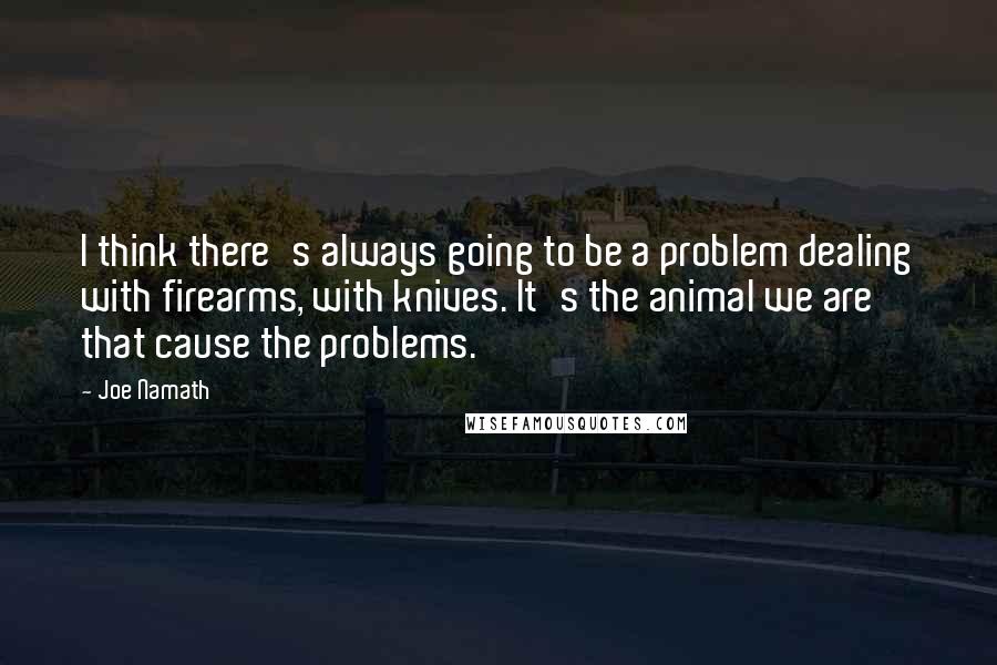 Joe Namath Quotes: I think there's always going to be a problem dealing with firearms, with knives. It's the animal we are that cause the problems.