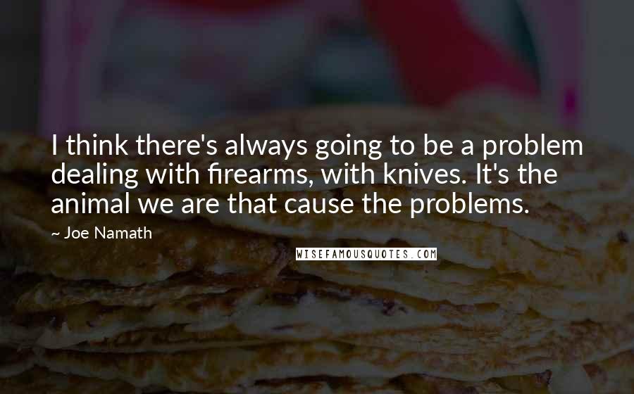 Joe Namath Quotes: I think there's always going to be a problem dealing with firearms, with knives. It's the animal we are that cause the problems.