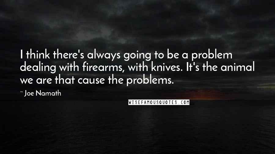 Joe Namath Quotes: I think there's always going to be a problem dealing with firearms, with knives. It's the animal we are that cause the problems.