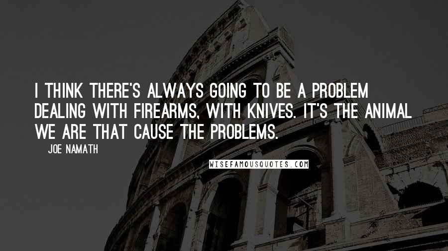 Joe Namath Quotes: I think there's always going to be a problem dealing with firearms, with knives. It's the animal we are that cause the problems.