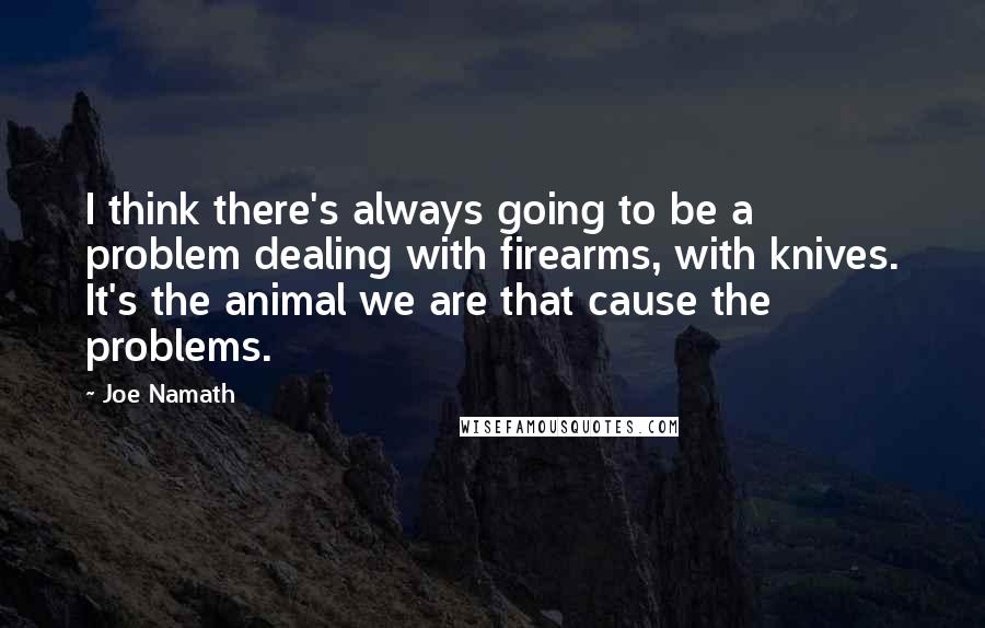 Joe Namath Quotes: I think there's always going to be a problem dealing with firearms, with knives. It's the animal we are that cause the problems.