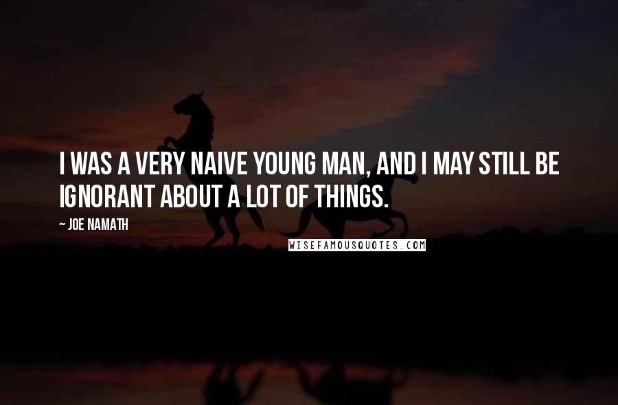 Joe Namath Quotes: I was a very naive young man, and I may still be ignorant about a lot of things.