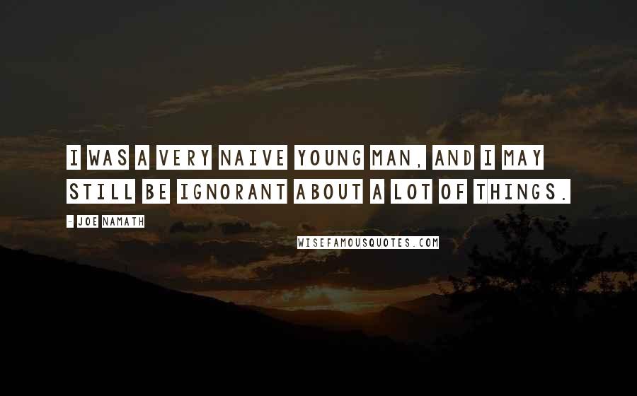 Joe Namath Quotes: I was a very naive young man, and I may still be ignorant about a lot of things.