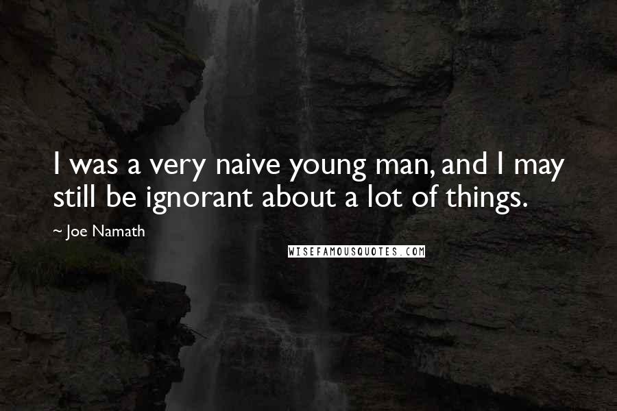 Joe Namath Quotes: I was a very naive young man, and I may still be ignorant about a lot of things.