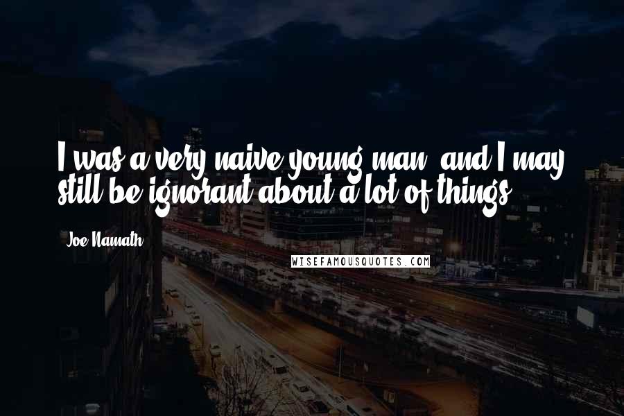 Joe Namath Quotes: I was a very naive young man, and I may still be ignorant about a lot of things.