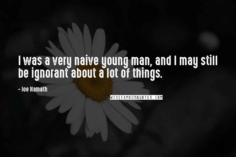 Joe Namath Quotes: I was a very naive young man, and I may still be ignorant about a lot of things.