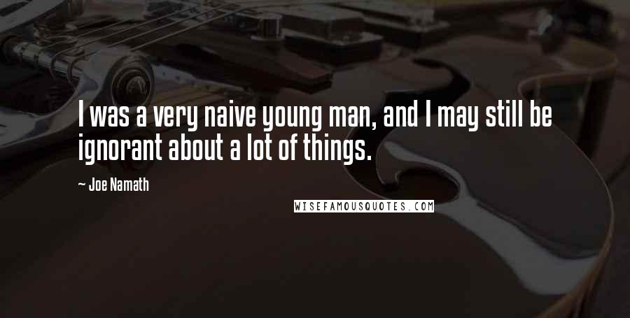 Joe Namath Quotes: I was a very naive young man, and I may still be ignorant about a lot of things.