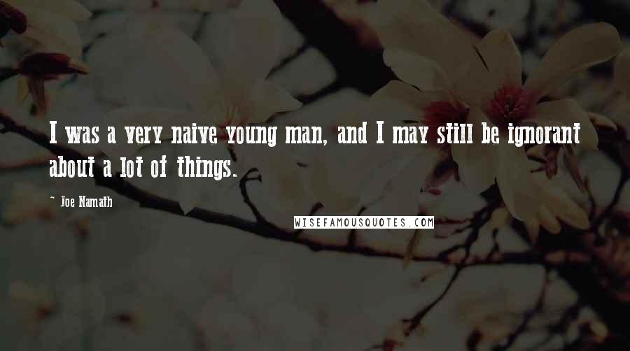 Joe Namath Quotes: I was a very naive young man, and I may still be ignorant about a lot of things.