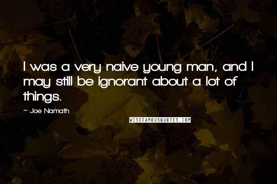 Joe Namath Quotes: I was a very naive young man, and I may still be ignorant about a lot of things.