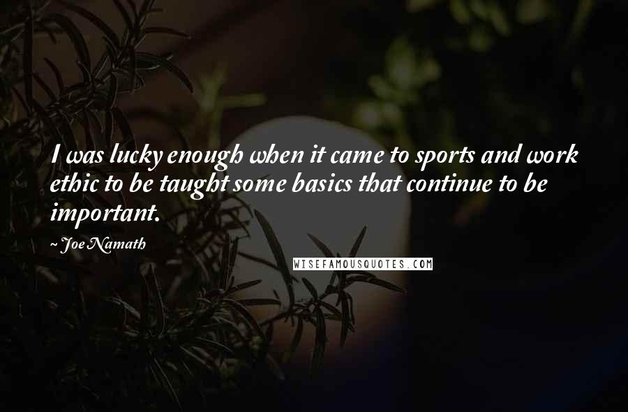 Joe Namath Quotes: I was lucky enough when it came to sports and work ethic to be taught some basics that continue to be important.