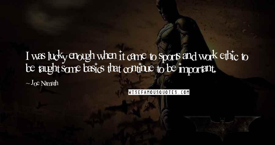 Joe Namath Quotes: I was lucky enough when it came to sports and work ethic to be taught some basics that continue to be important.