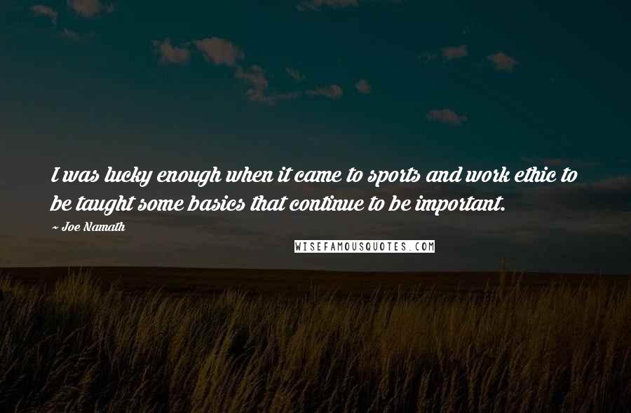 Joe Namath Quotes: I was lucky enough when it came to sports and work ethic to be taught some basics that continue to be important.