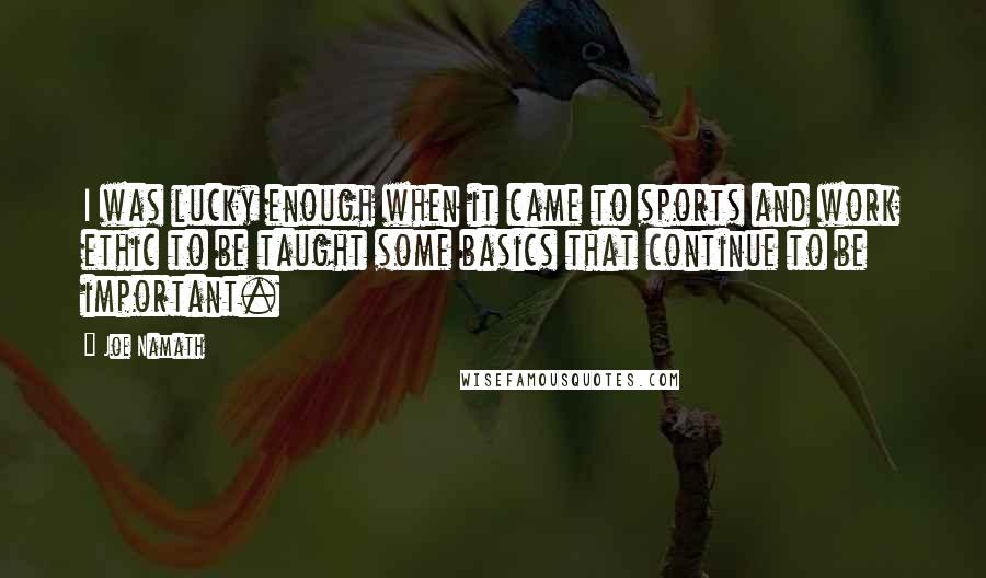 Joe Namath Quotes: I was lucky enough when it came to sports and work ethic to be taught some basics that continue to be important.