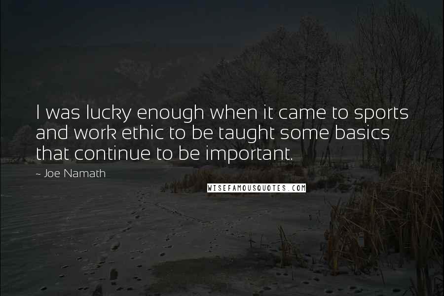 Joe Namath Quotes: I was lucky enough when it came to sports and work ethic to be taught some basics that continue to be important.