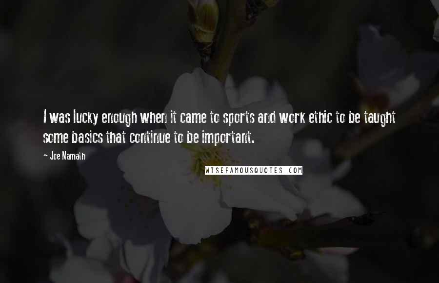 Joe Namath Quotes: I was lucky enough when it came to sports and work ethic to be taught some basics that continue to be important.