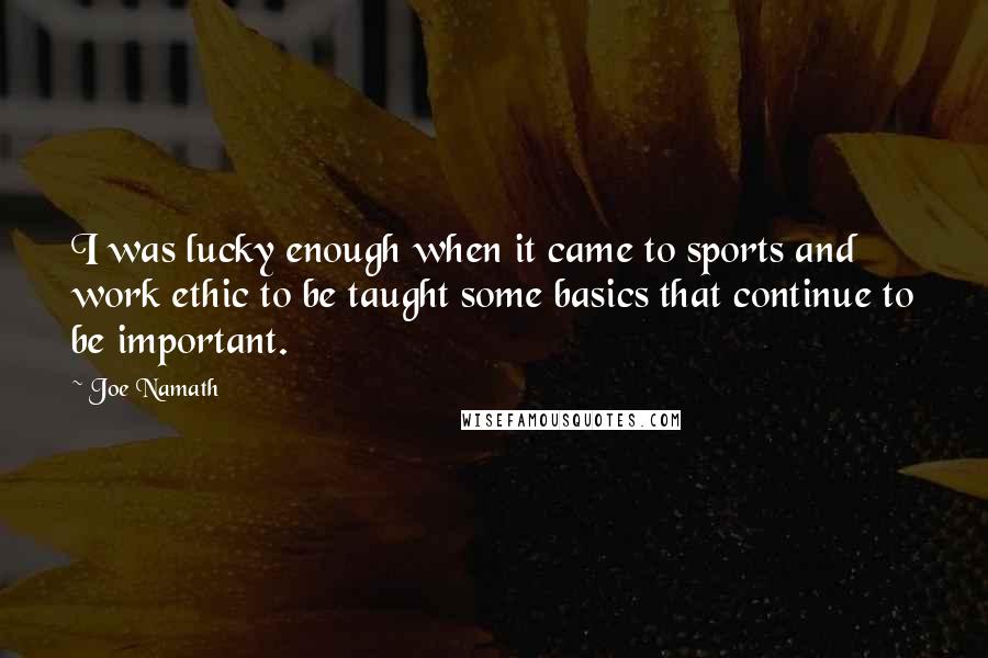 Joe Namath Quotes: I was lucky enough when it came to sports and work ethic to be taught some basics that continue to be important.