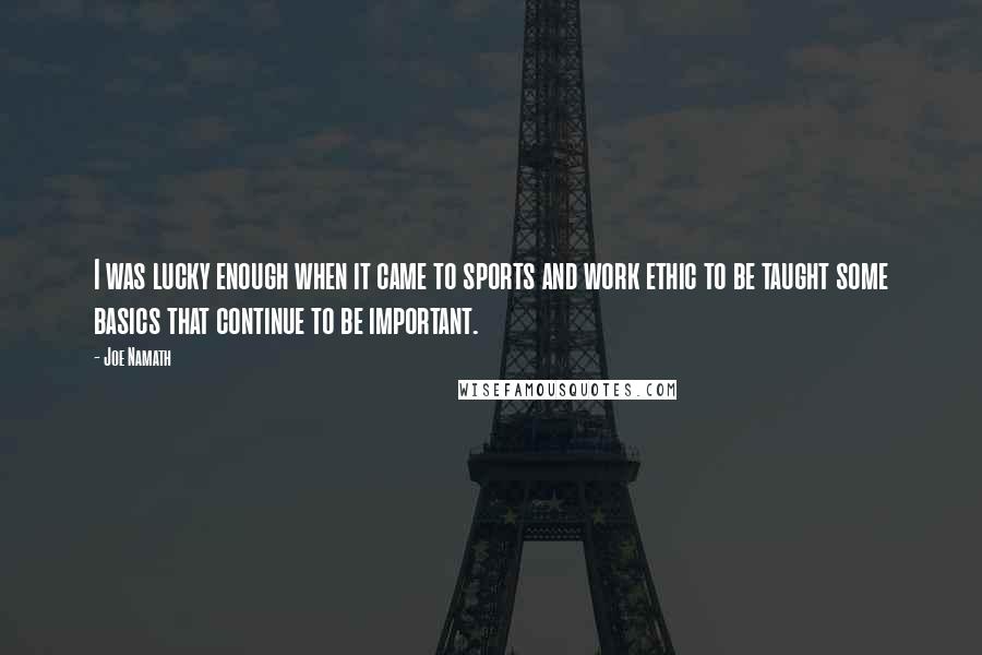 Joe Namath Quotes: I was lucky enough when it came to sports and work ethic to be taught some basics that continue to be important.