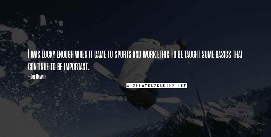 Joe Namath Quotes: I was lucky enough when it came to sports and work ethic to be taught some basics that continue to be important.