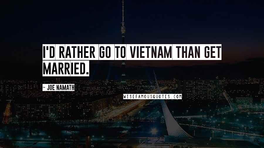 Joe Namath Quotes: I'd rather go to Vietnam than get married.