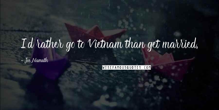 Joe Namath Quotes: I'd rather go to Vietnam than get married.