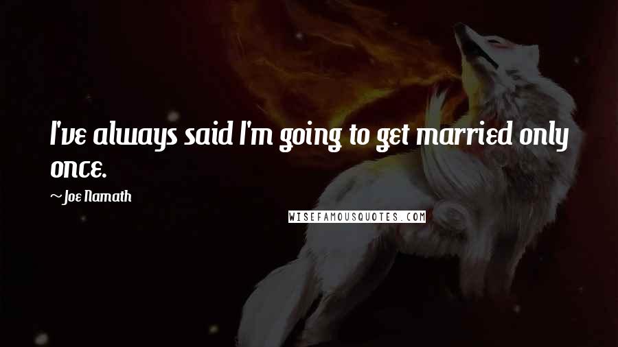 Joe Namath Quotes: I've always said I'm going to get married only once.