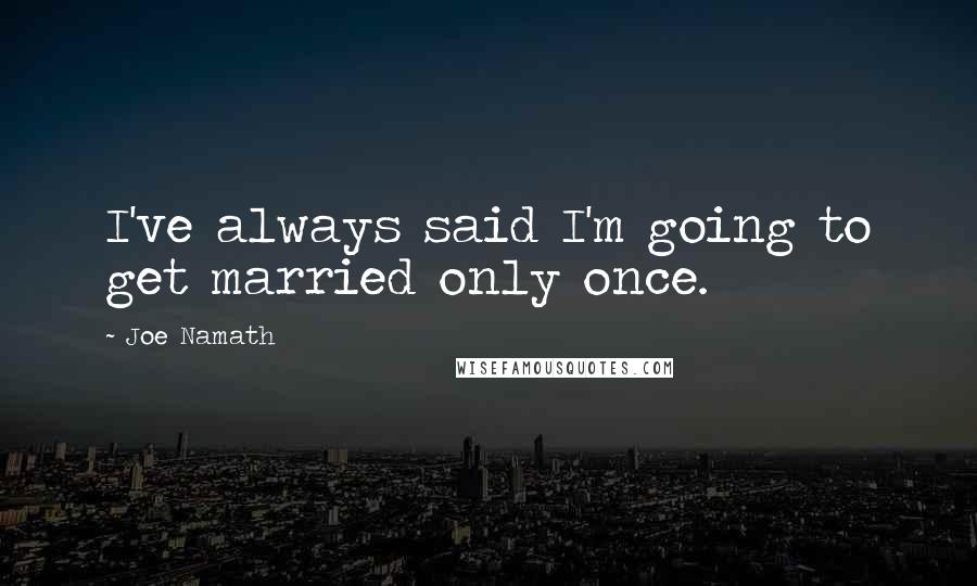 Joe Namath Quotes: I've always said I'm going to get married only once.
