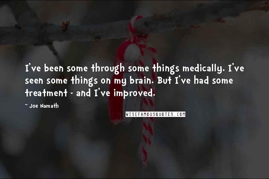 Joe Namath Quotes: I've been some through some things medically. I've seen some things on my brain. But I've had some treatment - and I've improved.
