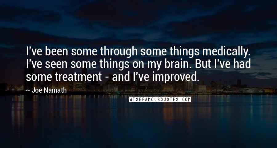 Joe Namath Quotes: I've been some through some things medically. I've seen some things on my brain. But I've had some treatment - and I've improved.