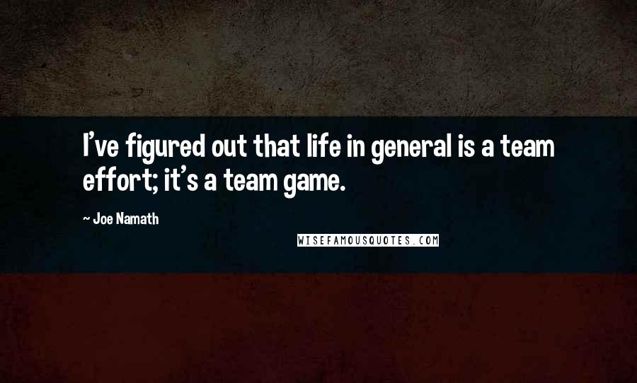 Joe Namath Quotes: I've figured out that life in general is a team effort; it's a team game.