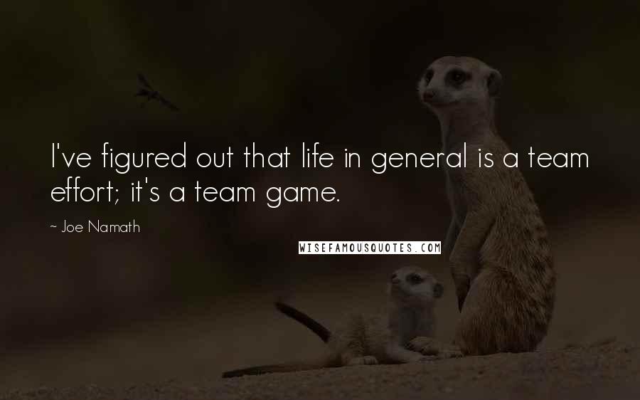 Joe Namath Quotes: I've figured out that life in general is a team effort; it's a team game.