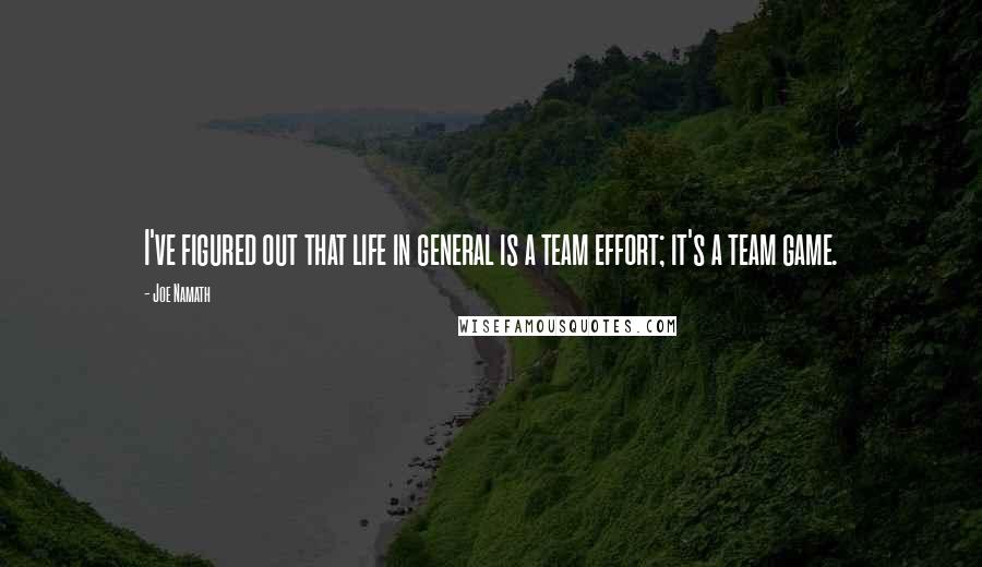 Joe Namath Quotes: I've figured out that life in general is a team effort; it's a team game.