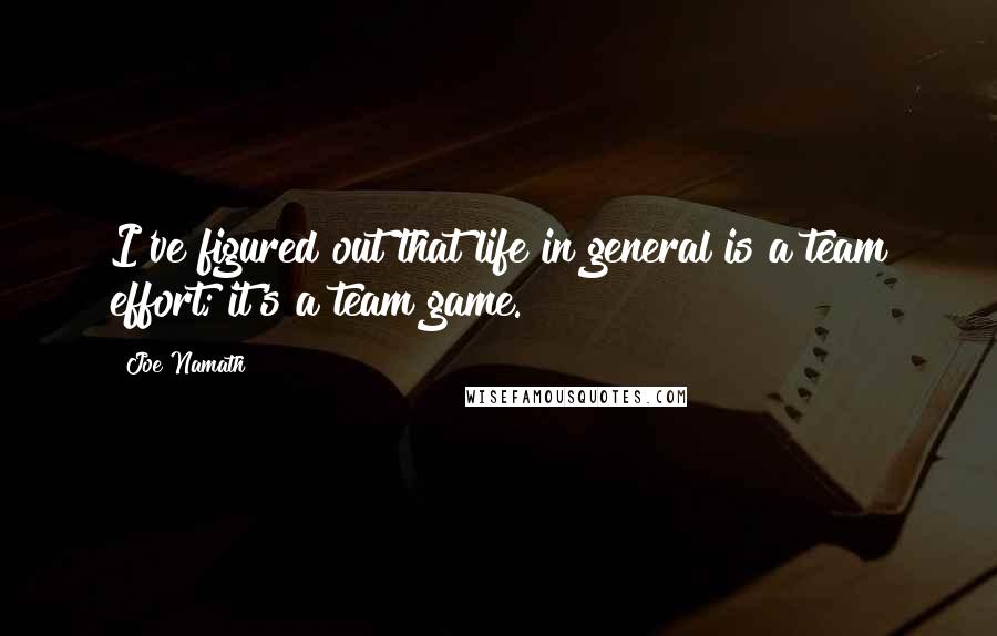 Joe Namath Quotes: I've figured out that life in general is a team effort; it's a team game.