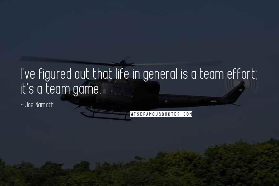 Joe Namath Quotes: I've figured out that life in general is a team effort; it's a team game.