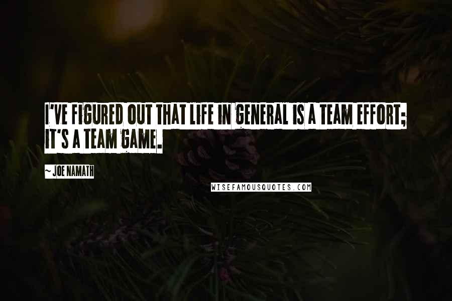 Joe Namath Quotes: I've figured out that life in general is a team effort; it's a team game.