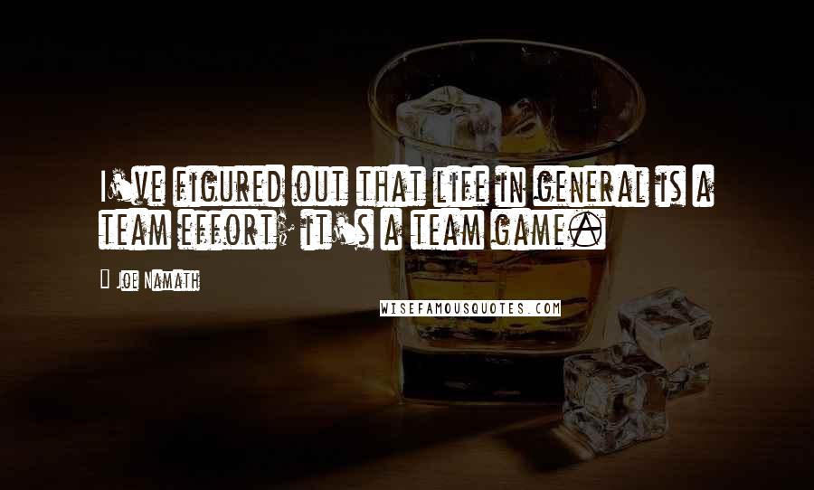 Joe Namath Quotes: I've figured out that life in general is a team effort; it's a team game.