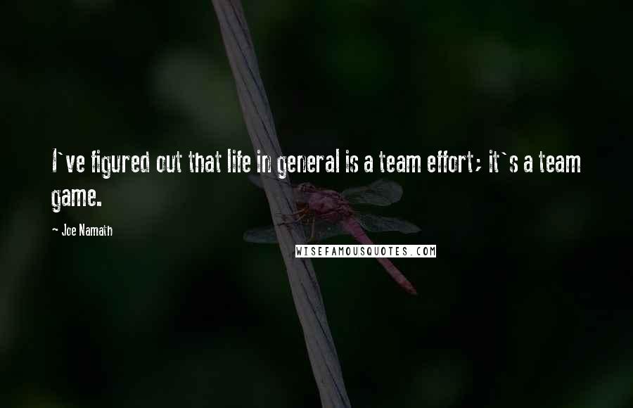 Joe Namath Quotes: I've figured out that life in general is a team effort; it's a team game.