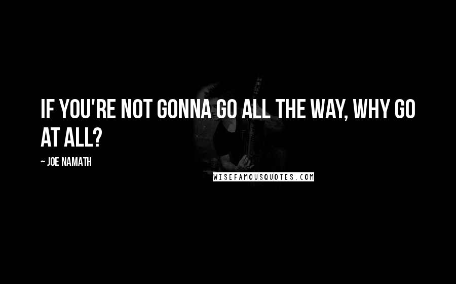 Joe Namath Quotes: If you're not gonna go all the way, why go at all?