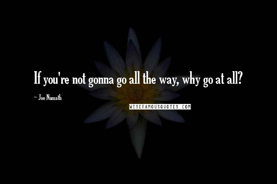 Joe Namath Quotes: If you're not gonna go all the way, why go at all?