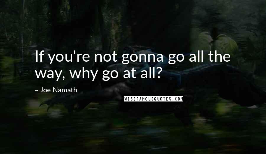 Joe Namath Quotes: If you're not gonna go all the way, why go at all?