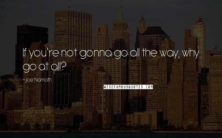 Joe Namath Quotes: If you're not gonna go all the way, why go at all?