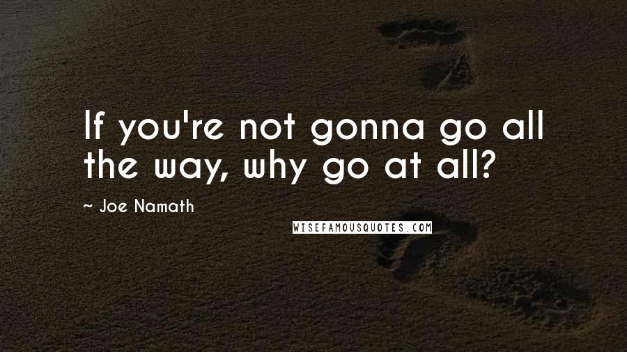 Joe Namath Quotes: If you're not gonna go all the way, why go at all?