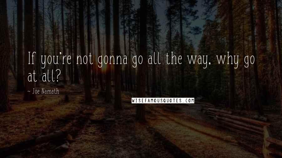 Joe Namath Quotes: If you're not gonna go all the way, why go at all?