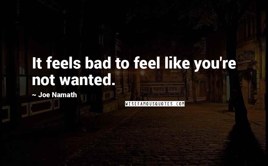 Joe Namath Quotes: It feels bad to feel like you're not wanted.