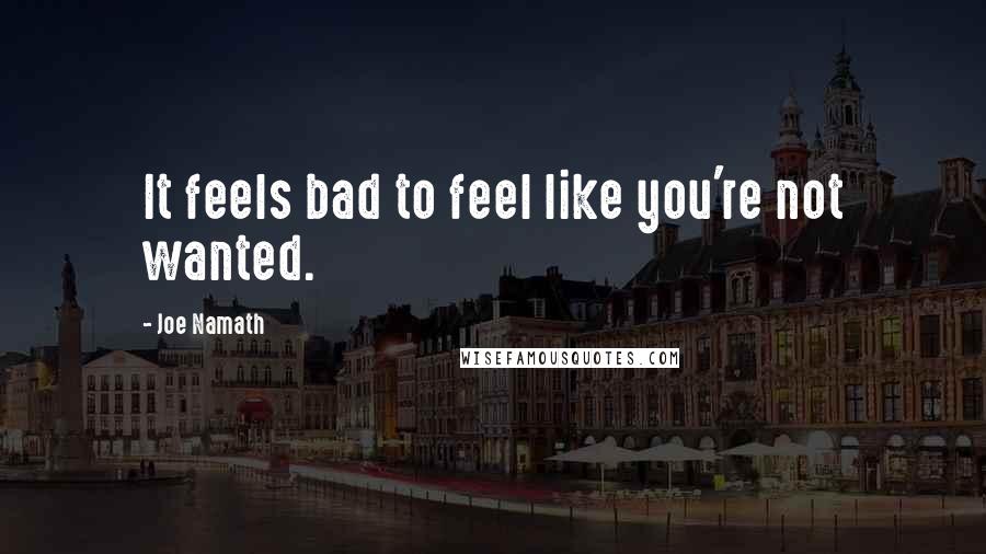 Joe Namath Quotes: It feels bad to feel like you're not wanted.