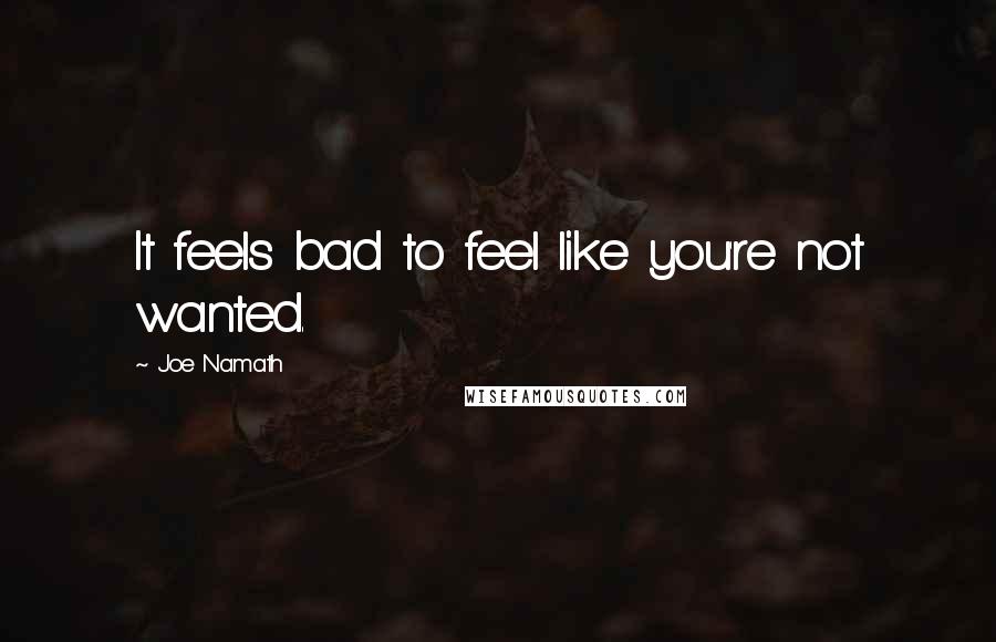 Joe Namath Quotes: It feels bad to feel like you're not wanted.