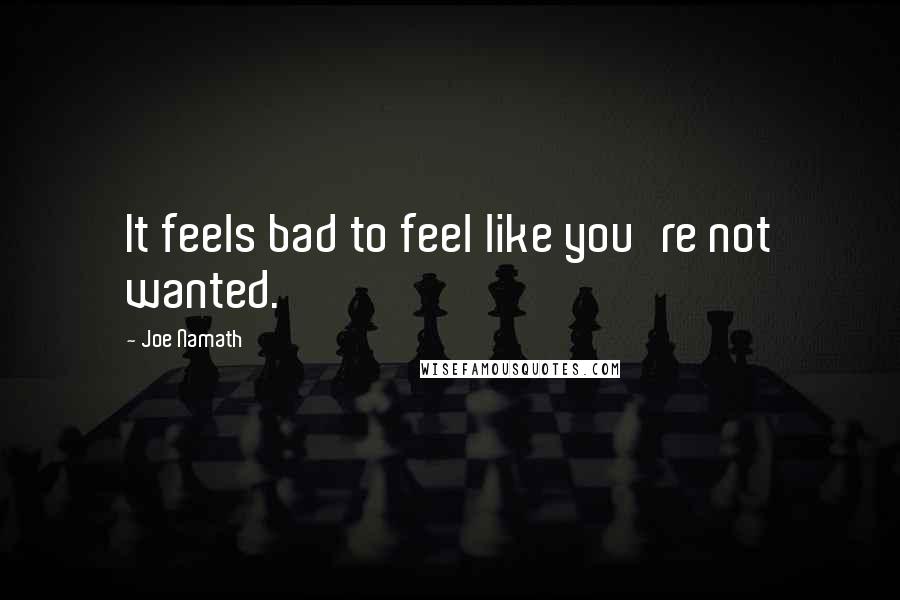 Joe Namath Quotes: It feels bad to feel like you're not wanted.