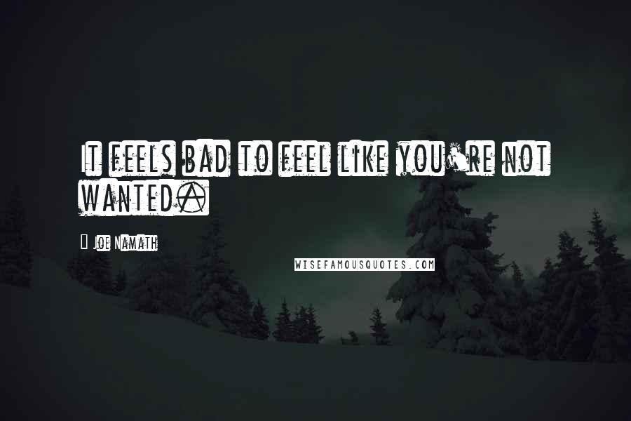 Joe Namath Quotes: It feels bad to feel like you're not wanted.