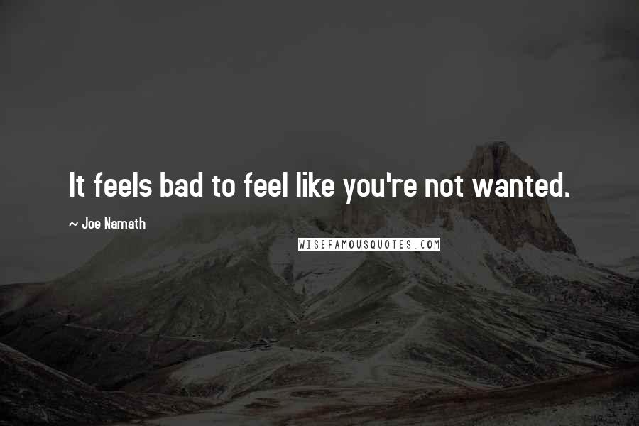 Joe Namath Quotes: It feels bad to feel like you're not wanted.