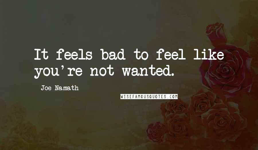 Joe Namath Quotes: It feels bad to feel like you're not wanted.